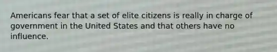 Americans fear that a set of elite citizens is really in charge of government in the United States and that others have no influence.