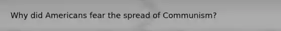 Why did Americans fear the spread of Communism?