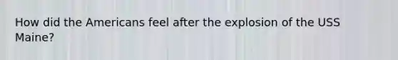 How did the Americans feel after the explosion of the USS Maine?