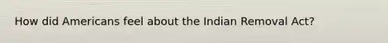 How did Americans feel about the Indian Removal Act?