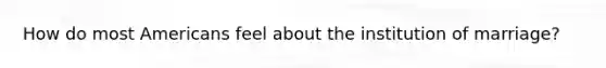 How do most Americans feel about the institution of marriage?