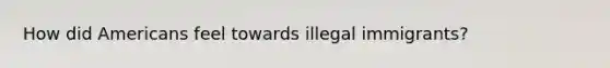 How did Americans feel towards illegal immigrants?