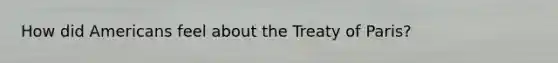 How did Americans feel about the Treaty of Paris?