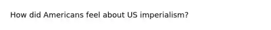 How did Americans feel about US imperialism?