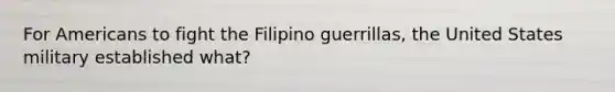 For Americans to fight the Filipino guerrillas, the United States military established what?