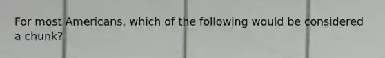 For most Americans, which of the following would be considered a chunk?
