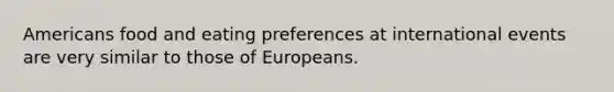 Americans food and eating preferences at international events are very similar to those of Europeans.