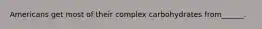Americans get most of their complex carbohydrates from______.