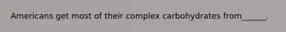 Americans get most of their complex carbohydrates from______.