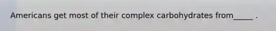 Americans get most of their complex carbohydrates from_____ .