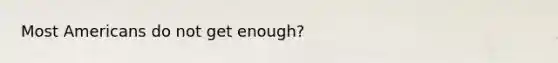 Most Americans do not get enough?