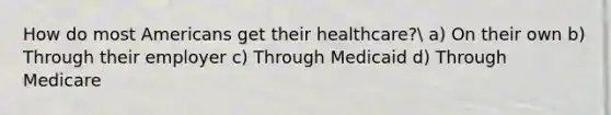 How do most Americans get their healthcare? a) On their own b) Through their employer c) Through Medicaid d) Through Medicare