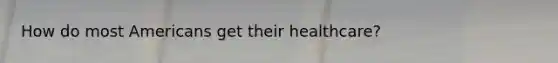 How do most Americans get their healthcare?