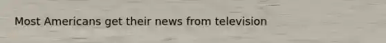 Most Americans get their news from television