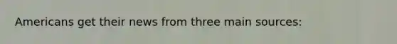 Americans get their news from three main sources: