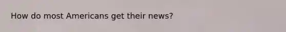 How do most Americans get their news?