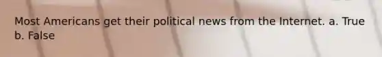 Most Americans get their political news from the Internet. a. True b. False