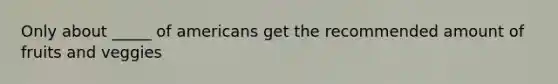 Only about _____ of americans get the recommended amount of fruits and veggies