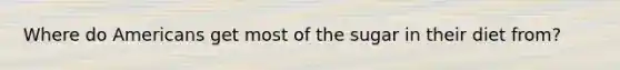 Where do Americans get most of the sugar in their diet from?