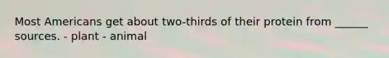 Most Americans get about two-thirds of their protein from ______ sources. - plant - animal