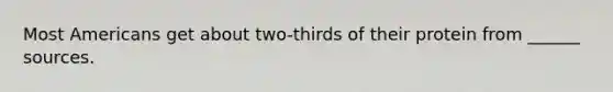 Most Americans get about two-thirds of their protein from ______ sources.