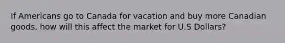 If Americans go to Canada for vacation and buy more Canadian goods, how will this affect the market for U.S Dollars?