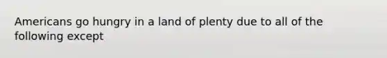 Americans go hungry in a land of plenty due to all of the following except