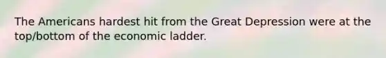 The Americans hardest hit from the Great Depression were at the top/bottom of the economic ladder.