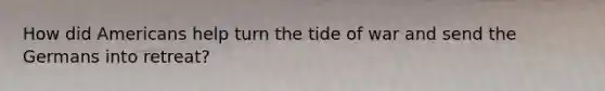 How did Americans help turn the tide of war and send the Germans into retreat?