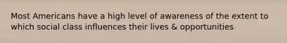 Most Americans have a high level of awareness of the extent to which social class influences their lives & opportunities