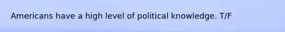 Americans have a high level of political knowledge. T/F