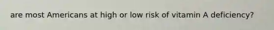 are most Americans at high or low risk of vitamin A deficiency?