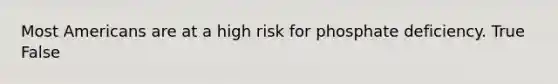 Most Americans are at a high risk for phosphate deficiency. True False