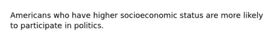 Americans who have higher socioeconomic status are more likely to participate in politics.