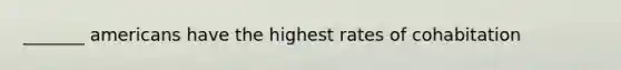 _______ americans have the highest rates of cohabitation