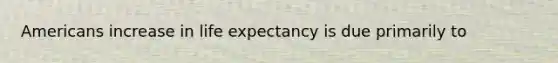 Americans increase in life expectancy is due primarily to