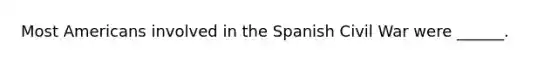 Most Americans involved in the Spanish Civil War were ______.