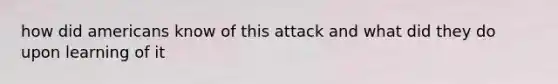 how did americans know of this attack and what did they do upon learning of it