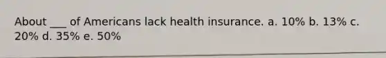 About ___ of Americans lack health insurance. a. 10% b. 13% c. 20% d. 35% e. 50%