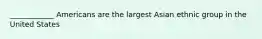 ____________ Americans are the largest Asian ethnic group in the United States