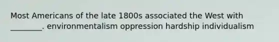 Most Americans of the late 1800s associated the West with ________. environmentalism oppression hardship individualism