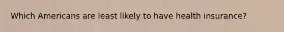 Which Americans are least likely to have health insurance?