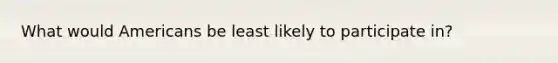 What would Americans be least likely to participate in?