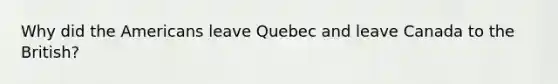 Why did the Americans leave Quebec and leave Canada to the British?