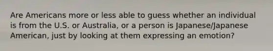 Are Americans more or less able to guess whether an individual is from the U.S. or Australia, or a person is Japanese/Japanese American, just by looking at them expressing an emotion?