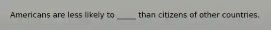 Americans are less likely to _____ than citizens of other countries.