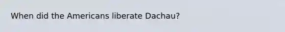 When did the Americans liberate Dachau?