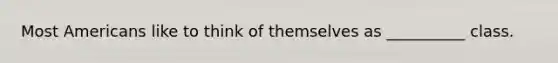 Most Americans like to think of themselves as __________ class.
