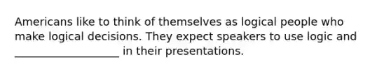 Americans like to think of themselves as logical people who make logical decisions. They expect speakers to use logic and ___________________ in their presentations.