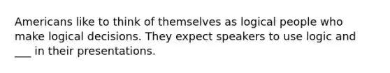 Americans like to think of themselves as logical people who make logical decisions. They expect speakers to use logic and ___ in their presentations.